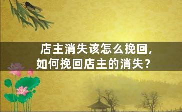 店主消失该怎么挽回,如何挽回店主的消失？