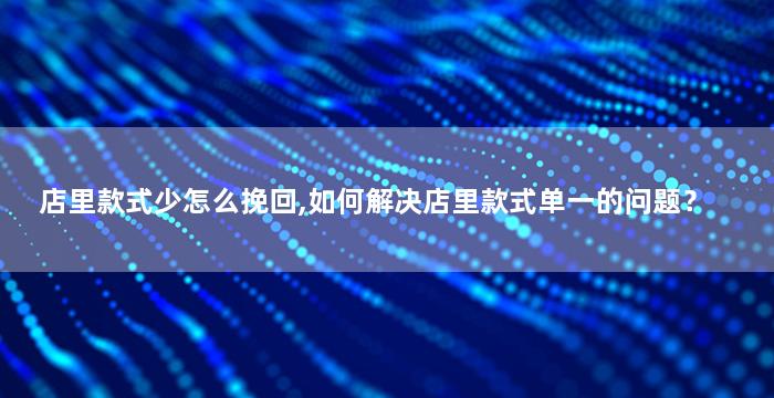 店里款式少怎么挽回,如何解决店里款式单一的问题？