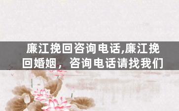 廉江挽回咨询电话,廉江挽回婚姻，咨询电话请找我们