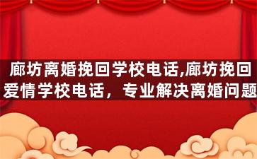 廊坊离婚挽回学校电话,廊坊挽回爱情学校电话，专业解决离婚问题