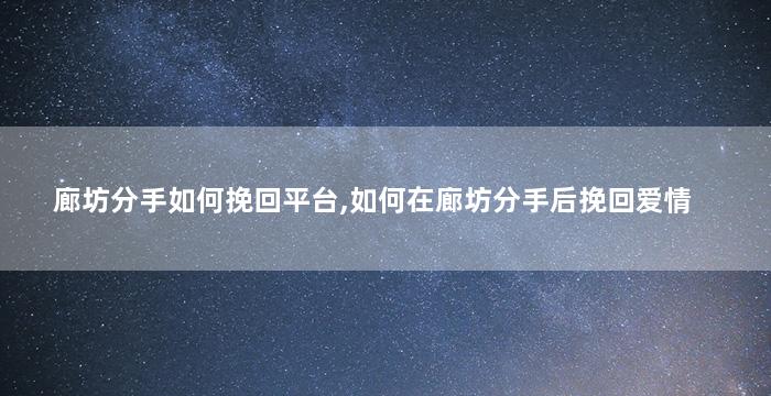 廊坊分手如何挽回平台,如何在廊坊分手后挽回爱情