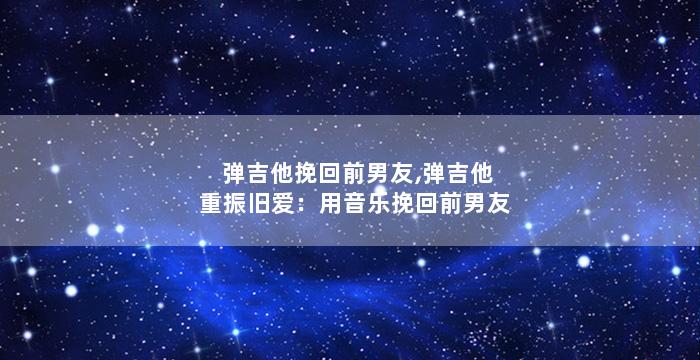 弹吉他挽回前男友,弹吉他重振旧爱：用音乐挽回前男友