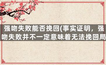 强吻失败能否挽回(事实证明，强吻失败并不一定意味着无法挽回局面。)