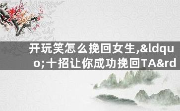 开玩笑怎么挽回女生,“十招让你成功挽回TA”的玩笑标题改写为“十大禁忌，不要重蹈覆辙”