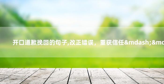 开口道歉挽回的句子,改正错误，重获信任——开口道歉实用语句参考