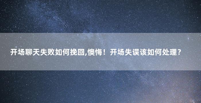 开场聊天失败如何挽回,懊悔！开场失误该如何处理？