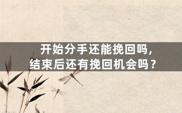 开始分手还能挽回吗,结束后还有挽回机会吗？