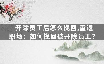 开除员工后怎么挽回,重返职场：如何挽回被开除员工？