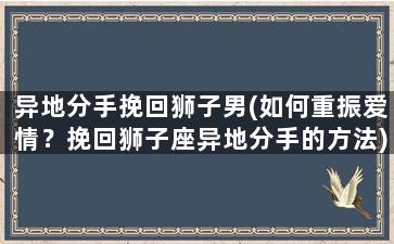 异地分手挽回狮子男(如何重振爱情？挽回狮子座异地分手的方法)