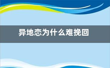 异地恋为什么难挽回（为什么异地恋很难坚持下去）