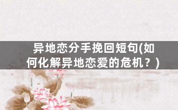 异地恋分手挽回短句(如何化解异地恋爱的危机？)