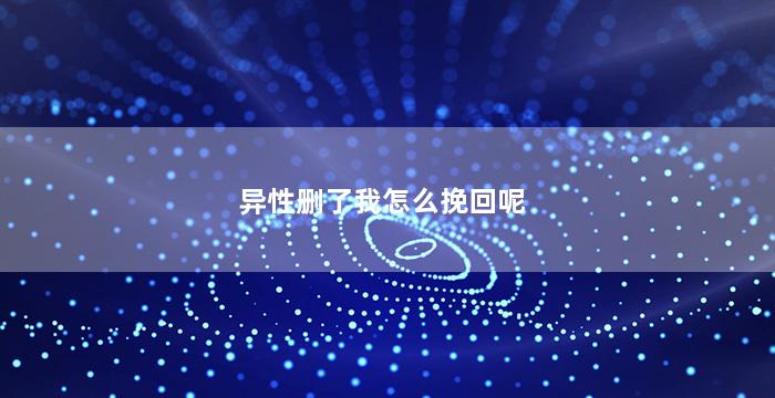 异性删了我怎么挽回呢（异性朋友把你删了还有必要联系吗）