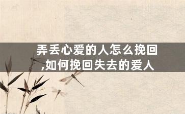 弄丢心爱的人怎么挽回,如何挽回失去的爱人