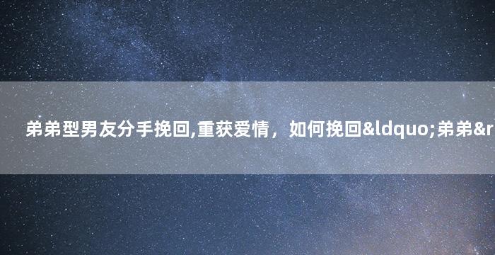 弟弟型男友分手挽回,重获爱情，如何挽回“弟弟”型男友？