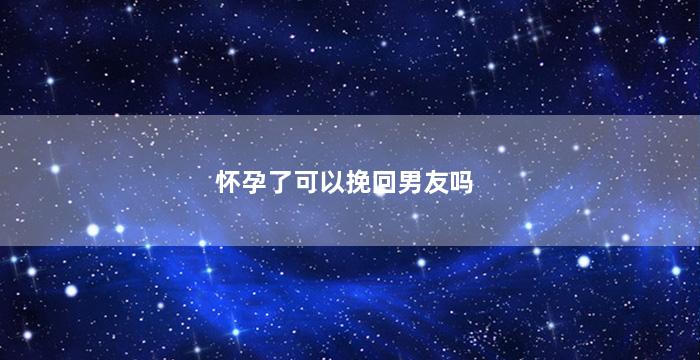 怀孕了可以挽回男友吗