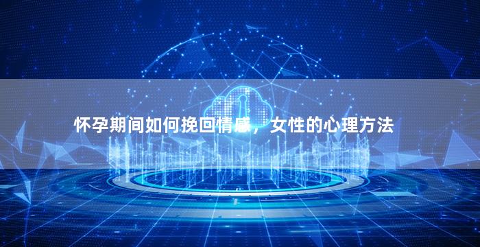 怀孕期间如何挽回情感，女性的心理方法