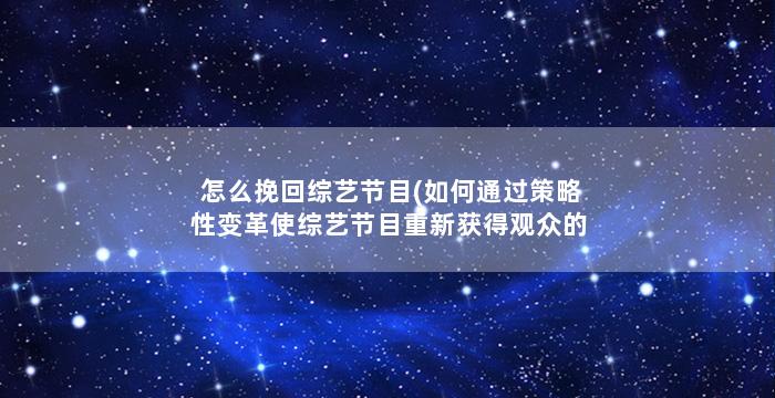 怎么挽回综艺节目(如何通过策略性变革使综艺节目重新获得观众的喜爱？)