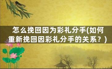怎么挽回因为彩礼分手(如何重新挽回因彩礼分手的关系？)
