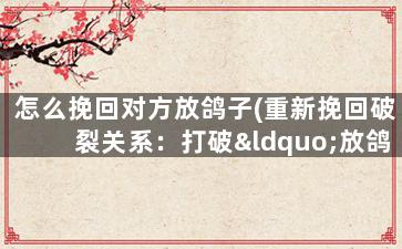 怎么挽回对方放鸽子(重新挽回破裂关系：打破“放鸽子”困局)