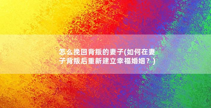 怎么挽回背叛的妻子(如何在妻子背叛后重新建立幸福婚姻？)