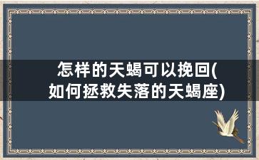 怎样的天蝎可以挽回(如何拯救失落的天蝎座)