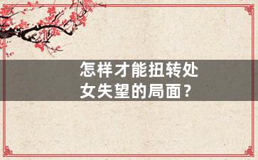怎样才能扭转处女失望的局面？