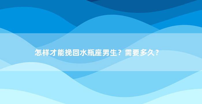 怎样才能挽回水瓶座男生？需要多久？