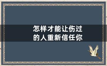 怎样才能让伤过的人重新信任你