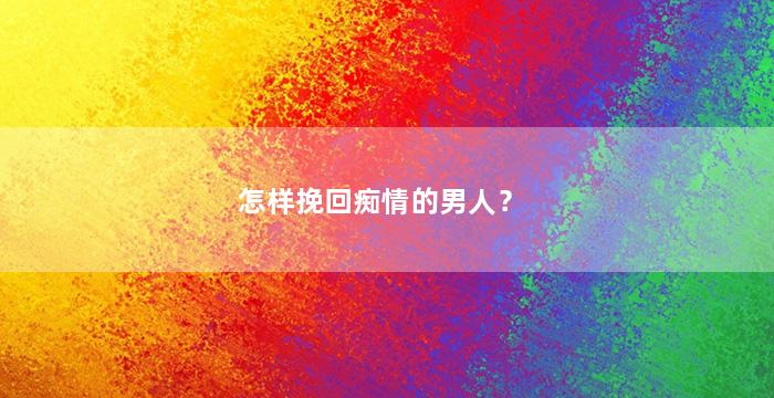 怎样挽回痴情的男人？