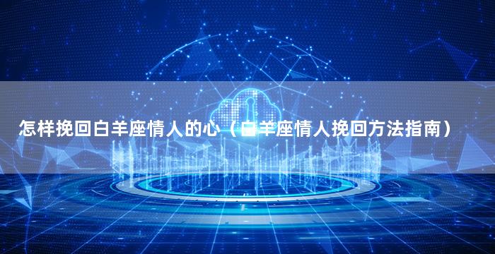 怎样挽回白羊座情人的心（白羊座情人挽回方法指南）
