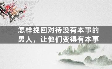 怎样挽回对待没有本事的男人，让他们变得有本事