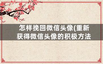 怎样挽回微信头像(重新获得微信头像的积极方法