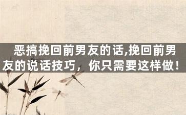 恶搞挽回前男友的话,挽回前男友的说话技巧，你只需要这样做！