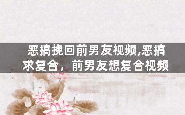 恶搞挽回前男友视频,恶搞求复合，前男友想复合视频