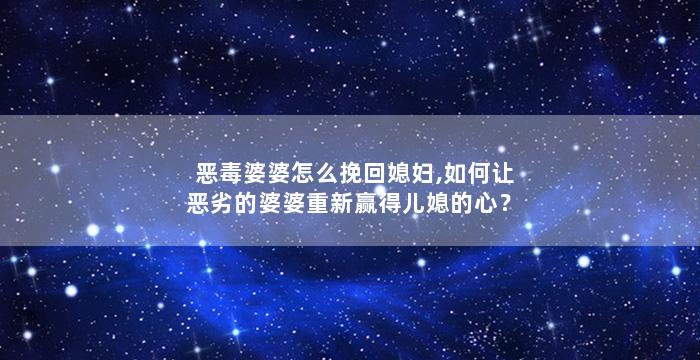 恶毒婆婆怎么挽回媳妇,如何让恶劣的婆婆重新赢得儿媳的心？