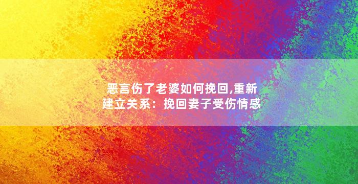 恶言伤了老婆如何挽回,重新建立关系：挽回妻子受伤情感