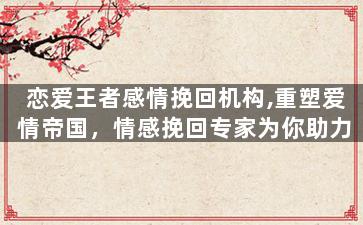 恋爱王者感情挽回机构,重塑爱情帝国，情感挽回专家为你助力