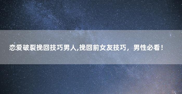 恋爱破裂挽回技巧男人,挽回前女友技巧，男性必看！