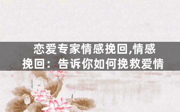 恋爱专家情感挽回,情感挽回：告诉你如何挽救爱情