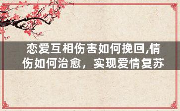 恋爱互相伤害如何挽回,情伤如何治愈，实现爱情复苏