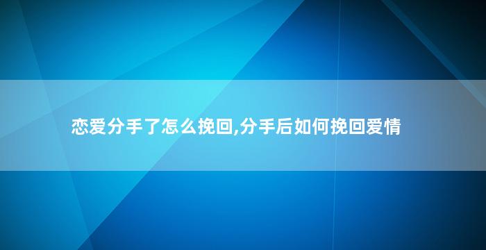恋爱分手了怎么挽回,分手后如何挽回爱情