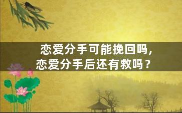 恋爱分手可能挽回吗,恋爱分手后还有救吗？