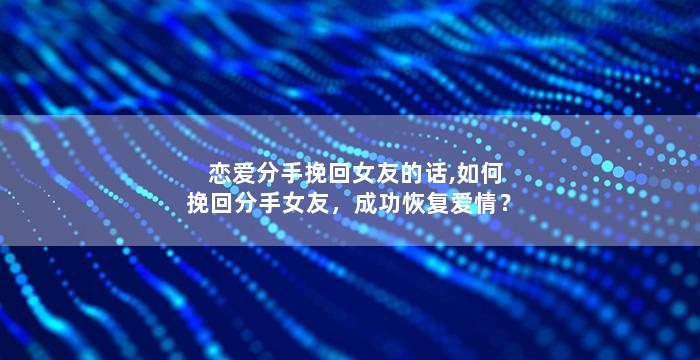 恋爱分手挽回女友的话,如何挽回分手女友，成功恢复爱情？