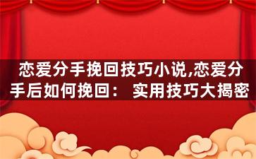 恋爱分手挽回技巧小说,恋爱分手后如何挽回： 实用技巧大揭密