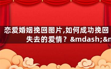 恋爱婚姻挽回图片,如何成功挽回失去的爱情？——恋爱婚姻挽回实用技巧