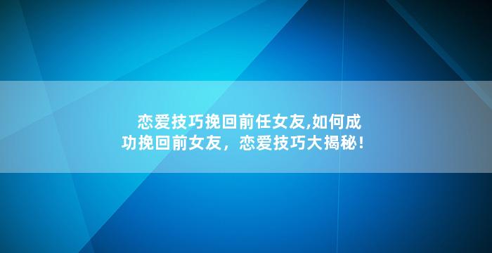 恋爱技巧挽回前任女友,如何成功挽回前女友，恋爱技巧大揭秘！