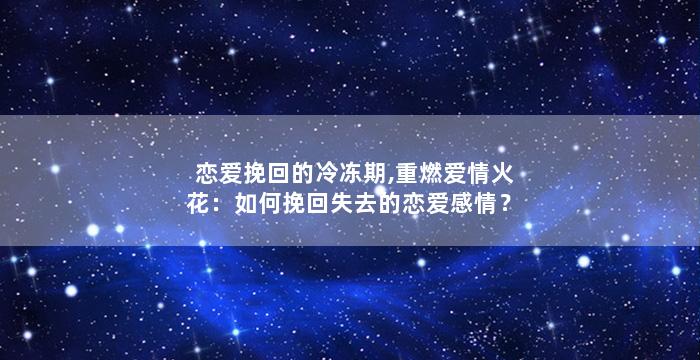 恋爱挽回的冷冻期,重燃爱情火花：如何挽回失去的恋爱感情？