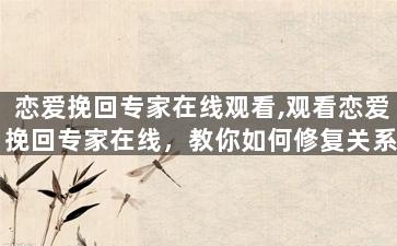 恋爱挽回专家在线观看,观看恋爱挽回专家在线，教你如何修复关系
