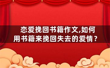 恋爱挽回书籍作文,如何用书籍来挽回失去的爱情？