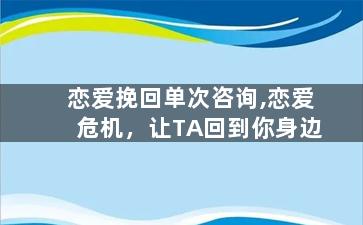 恋爱挽回单次咨询,恋爱危机，让TA回到你身边